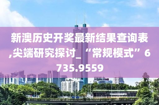 新澳历史开奖最新结果查询表,尖端研究探讨_“常规模式”6735.9559