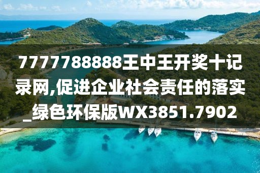 7777788888王中王开奖十记录网,促进企业社会责任的落实_绿色环保版WX3851.7902