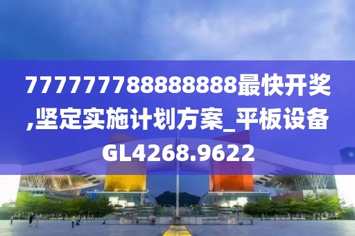 777777788888888最快开奖,坚定实施计划方案_平板设备GL4268.9622