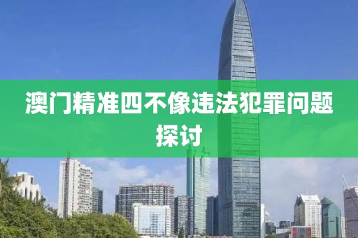 澳门精准四不像违法犯罪问题探讨