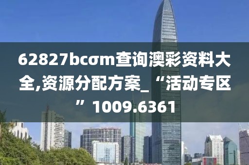 62827bcσm查询澳彩资料大全,资源分配方案_“活动专区”1009.6361