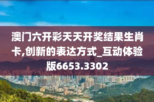 澳门六开彩天天开奖结果生肖卡,创新的表达方式_互动体验版6653.3302