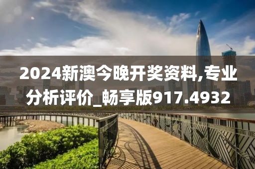 2024新澳今晚开奖资料,专业分析评价_畅享版917.4932