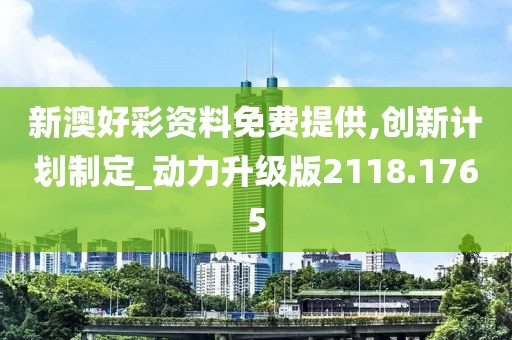 新澳好彩资料免费提供,创新计划制定_动力升级版2118.1765