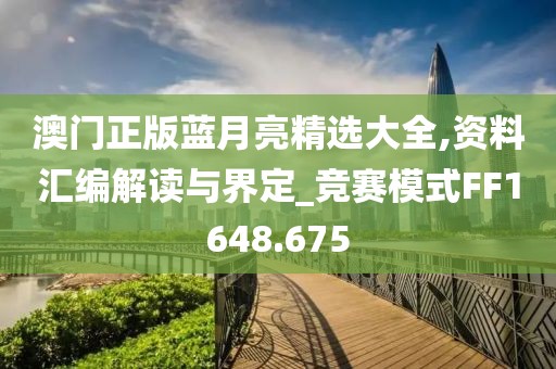 澳门正版蓝月亮精选大全,资料汇编解读与界定_竞赛模式FF1648.675