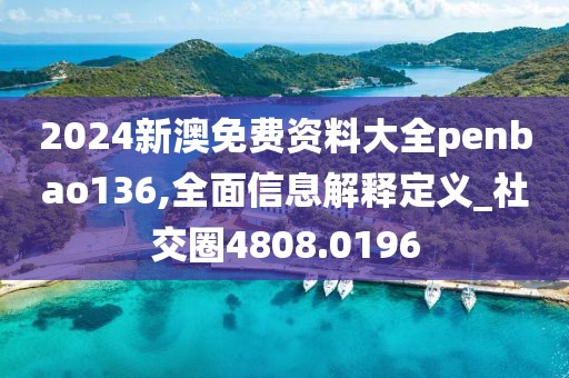 2024新澳免费资料大全penbao136,全面信息解释定义_社交圈4808.0196