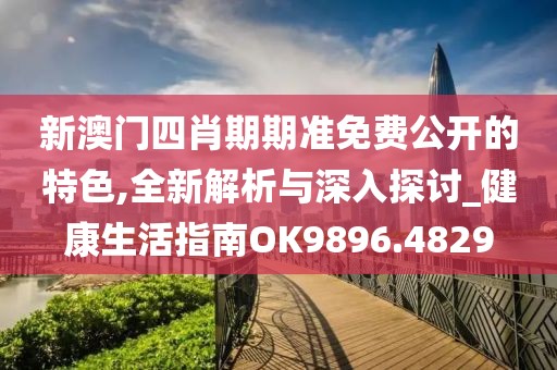 新澳门四肖期期准免费公开的特色,全新解析与深入探讨_健康生活指南OK9896.4829