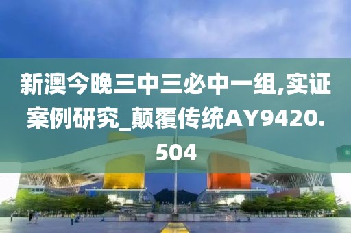 新澳今晚三中三必中一组,实证案例研究_颠覆传统AY9420.504