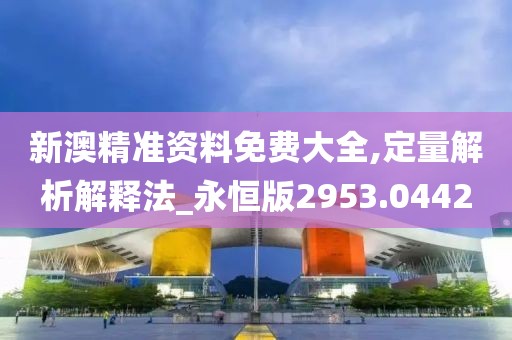 新澳精准资料免费大全,定量解析解释法_永恒版2953.0442