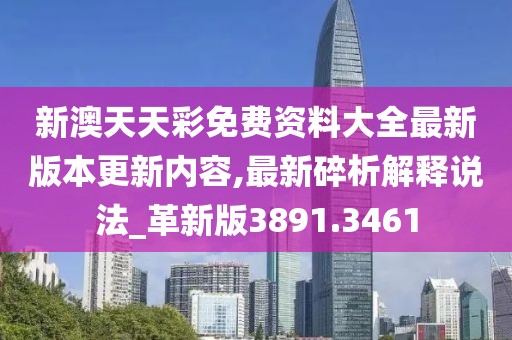 新澳天天彩免费资料大全最新版本更新内容,最新碎析解释说法_革新版3891.3461