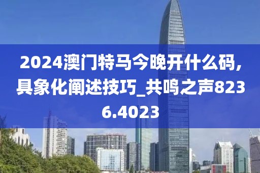 2024澳门特马今晚开什么码,具象化阐述技巧_共鸣之声8236.4023