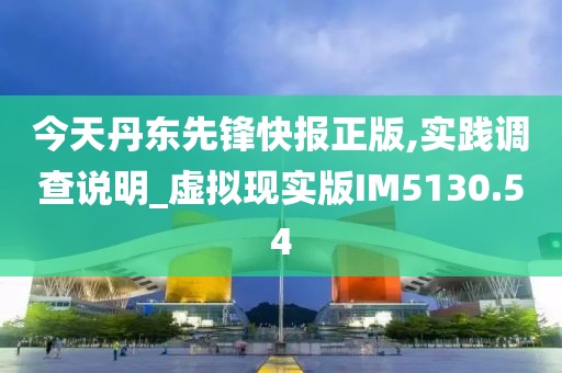 今天丹东先锋快报正版,实践调查说明_虚拟现实版IM5130.54