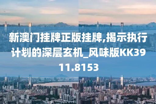 新澳门挂牌正版挂牌,揭示执行计划的深层玄机_风味版KK3911.8153