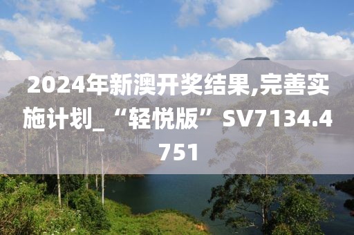 2024年新澳开奖结果,完善实施计划_“轻悦版”SV7134.4751