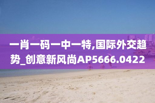 一肖一码一中一特,国际外交趋势_创意新风尚AP5666.0422