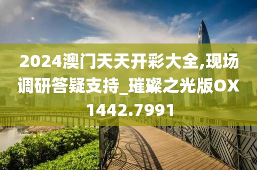 2024澳门天天开彩大全,现场调研答疑支持_璀璨之光版OX1442.7991