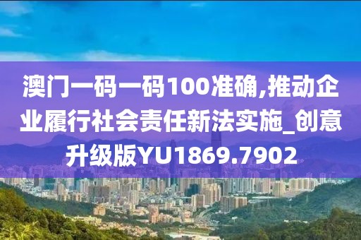 澳门一码一码100准确,推动企业履行社会责任新法实施_创意升级版YU1869.7902