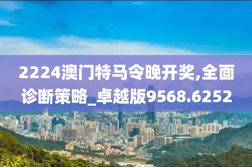 2224澳门特马令晚开奖,全面诊断策略_卓越版9568.6252