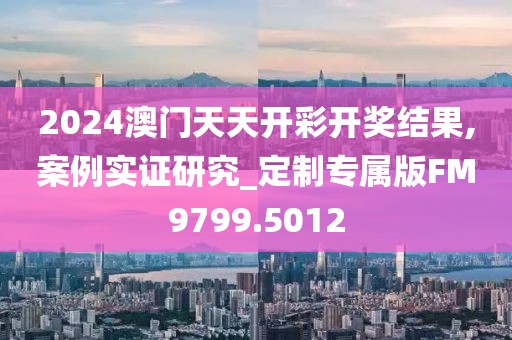 2024澳门天天开彩开奖结果,案例实证研究_定制专属版FM9799.5012