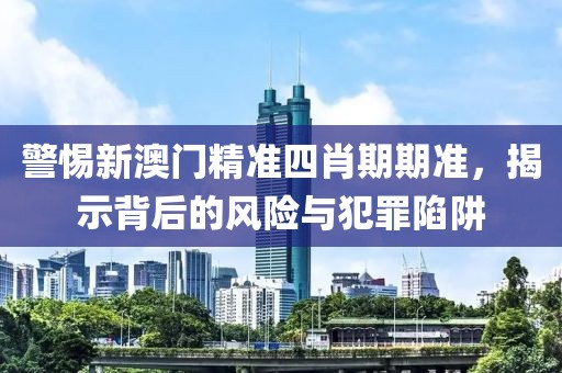 警惕新澳门精准四肖期期准，揭示背后的风险与犯罪陷阱