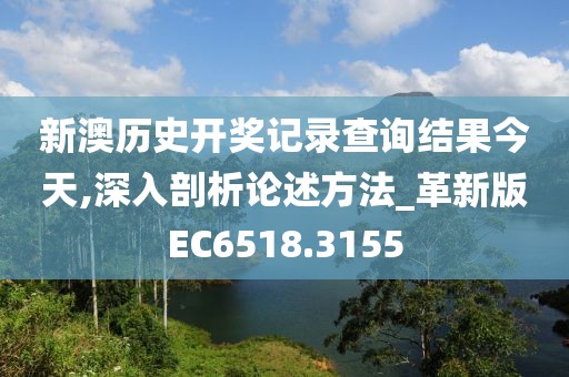新澳历史开奖记录查询结果今天,深入剖析论述方法_革新版EC6518.3155