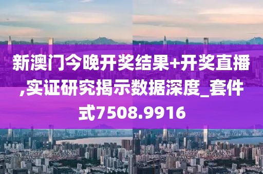 新澳门今晚开奖结果+开奖直播,实证研究揭示数据深度_套件式7508.9916