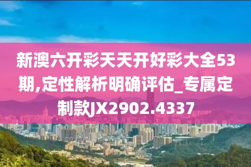 新澳六开彩天天开好彩大全53期,定性解析明确评估_专属定制款JX2902.4337