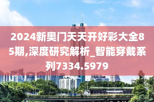 2024新奥门天天开好彩大全85期,深度研究解析_智能穿戴系列7334.5979