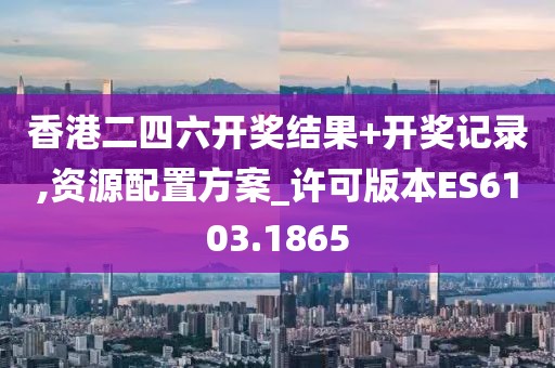 香港二四六开奖结果+开奖记录,资源配置方案_许可版本ES6103.1865