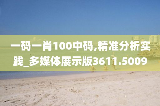 一码一肖100中码,精准分析实践_多媒体展示版3611.5009