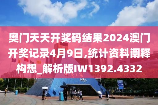 奥门天天开奖码结果2024澳门开奖记录4月9日,统计资料阐释构想_解析版IW1392.4332