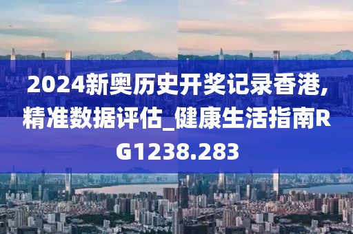 2024新奥历史开奖记录香港,精准数据评估_健康生活指南RG1238.283