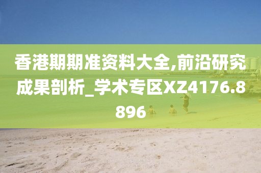 香港期期准资料大全,前沿研究成果剖析_学术专区XZ4176.8896