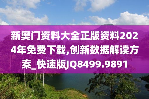 新奥门资料大全正版资料2024年免费下载,创新数据解读方案_快速版JQ8499.9891