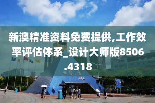 新澳精准资料免费提供,工作效率评估体系_设计大师版8506.4318
