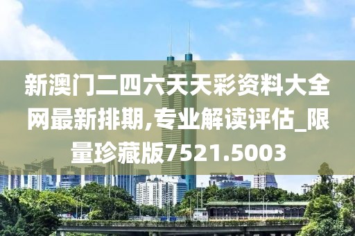 新澳门二四六天天彩资料大全网最新排期,专业解读评估_限量珍藏版7521.5003