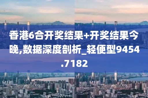香港6合开奖结果+开奖结果今晚,数据深度剖析_轻便型9454.7182