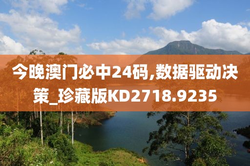 今晚澳门必中24码,数据驱动决策_珍藏版KD2718.9235