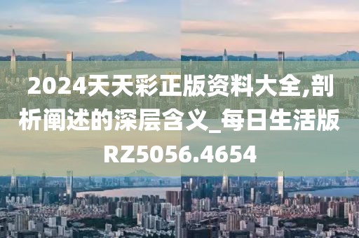 2024天天彩正版资料大全,剖析阐述的深层含义_每日生活版RZ5056.4654