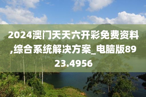 2024澳门天天六开彩免费资料,综合系统解决方案_电脑版8923.4956