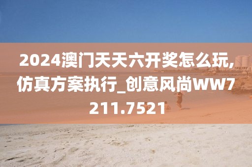 2024澳门天天六开奖怎么玩,仿真方案执行_创意风尚WW7211.7521