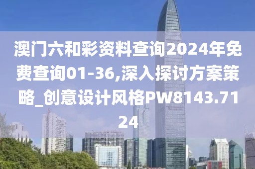 澳门六和彩资料查询2024年免费查询01-36,深入探讨方案策略_创意设计风格PW8143.7124