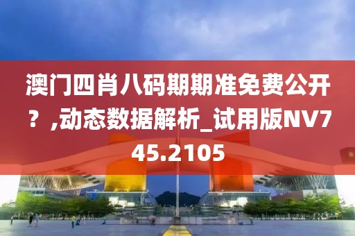 澳门四肖八码期期准免费公开？,动态数据解析_试用版NV745.2105