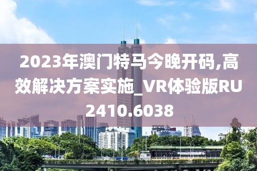 2023年澳门特马今晚开码,高效解决方案实施_VR体验版RU2410.6038