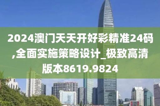 2024澳门天天开好彩精准24码,全面实施策略设计_极致高清版本8619.9824