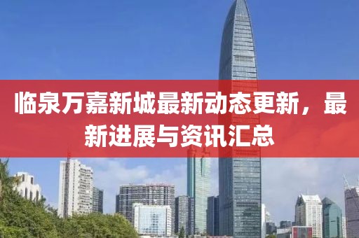 临泉万嘉新城最新动态更新，最新进展与资讯汇总