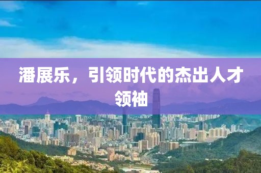 潘展乐，引领时代的杰出人才领袖