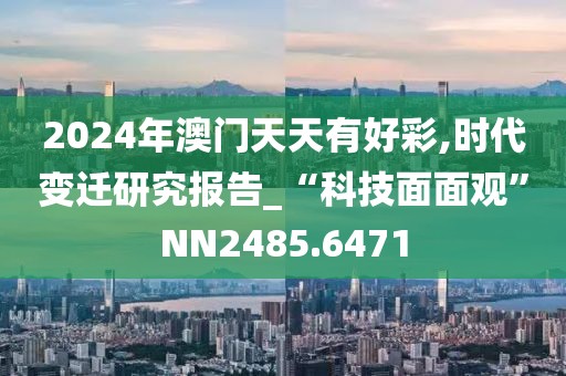 2024年澳门天天有好彩,时代变迁研究报告_“科技面面观”NN2485.6471