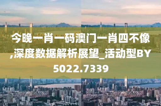 今晚一肖一码澳门一肖四不像,深度数据解析展望_活动型BY5022.7339