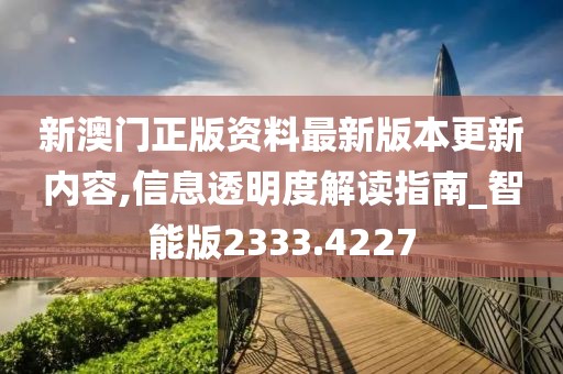 新澳门正版资料最新版本更新内容,信息透明度解读指南_智能版2333.4227